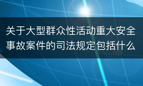 关于大型群众性活动重大安全事故案件的司法规定包括什么主要内容