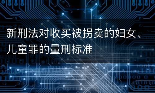 新刑法对收买被拐卖的妇女、儿童罪的量刑标准