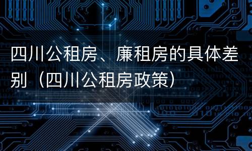 四川公租房、廉租房的具体差别（四川公租房政策）