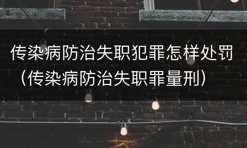 传染病防治失职犯罪怎样处罚（传染病防治失职罪量刑）