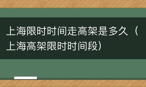上海限时时间走高架是多久（上海高架限时时间段）