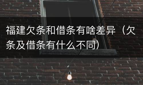 福建欠条和借条有啥差异（欠条及借条有什么不同）