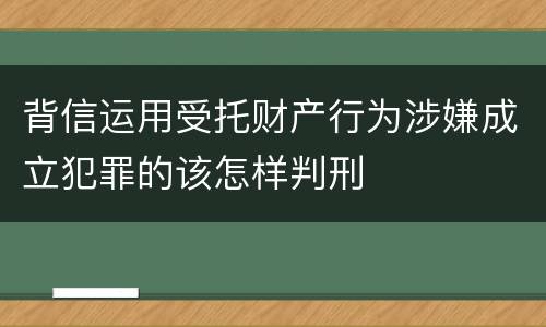 背信运用受托财产行为涉嫌成立犯罪的该怎样判刑