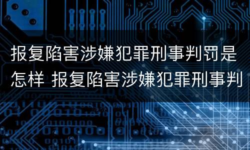 报复陷害涉嫌犯罪刑事判罚是怎样 报复陷害涉嫌犯罪刑事判罚是怎样判刑的