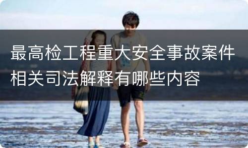 最高检工程重大安全事故案件相关司法解释有哪些内容