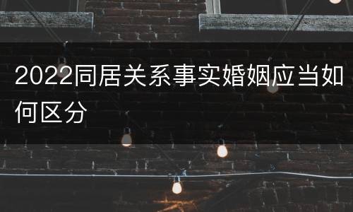 2022同居关系事实婚姻应当如何区分