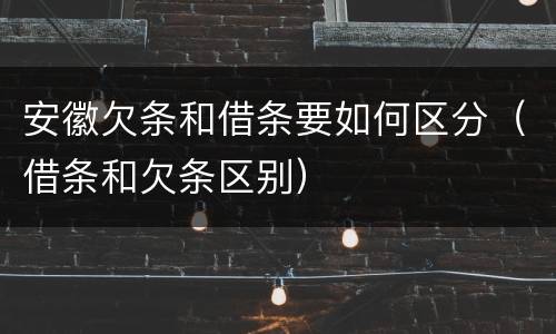 安徽欠条和借条要如何区分（借条和欠条区别）