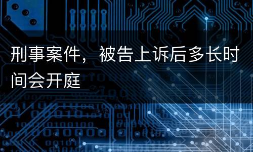 刑事案件，被告上诉后多长时间会开庭