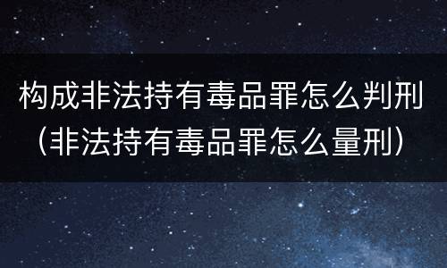 构成非法持有毒品罪怎么判刑（非法持有毒品罪怎么量刑）