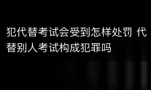 犯代替考试会受到怎样处罚 代替别人考试构成犯罪吗