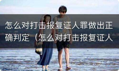 怎么对打击报复证人罪做出正确判定（怎么对打击报复证人罪做出正确判定呢）