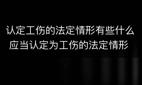 认定工伤的法定情形有些什么 应当认定为工伤的法定情形
