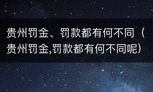 贵州罚金、罚款都有何不同（贵州罚金,罚款都有何不同呢）