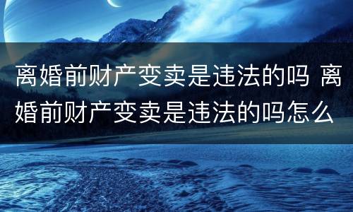 离婚前财产变卖是违法的吗 离婚前财产变卖是违法的吗怎么处理