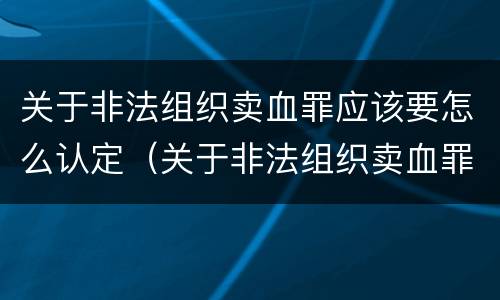 关于非法组织卖血罪应该要怎么认定（关于非法组织卖血罪应该要怎么认定呢）