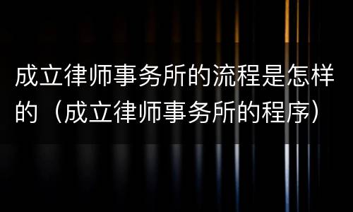 成立律师事务所的流程是怎样的（成立律师事务所的程序）