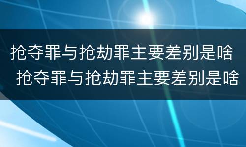 抢夺罪与抢劫罪主要差别是啥 抢夺罪与抢劫罪主要差别是啥呢