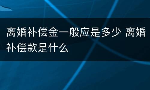 离婚补偿金一般应是多少 离婚补偿款是什么