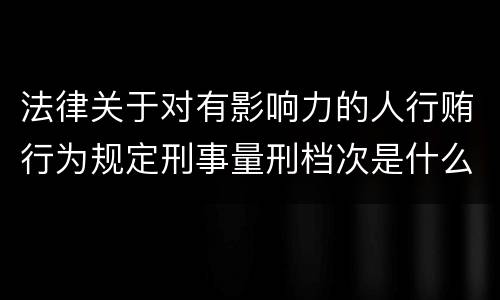 法律关于对有影响力的人行贿行为规定刑事量刑档次是什么