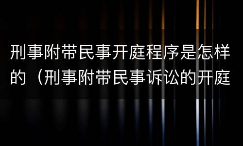 刑事附带民事开庭程序是怎样的（刑事附带民事诉讼的开庭程序）
