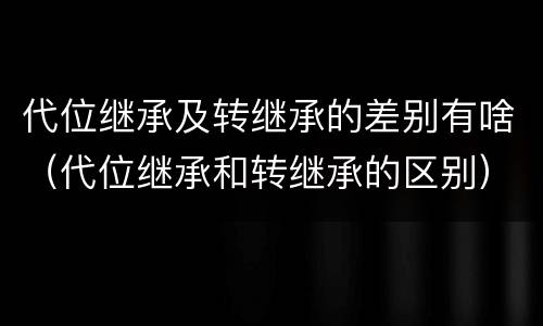 代位继承及转继承的差别有啥（代位继承和转继承的区别）