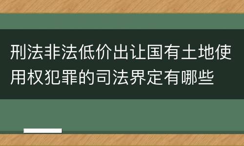 刑法非法低价出让国有土地使用权犯罪的司法界定有哪些