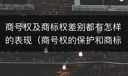 商号权及商标权差别都有怎样的表现（商号权的保护和商标权的保护一样是全国性范围的）