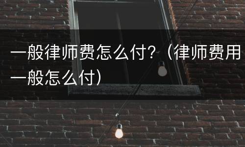 一般律师费怎么付?（律师费用一般怎么付）