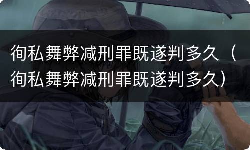 徇私舞弊减刑罪既遂判多久（徇私舞弊减刑罪既遂判多久）
