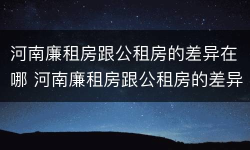 河南廉租房跟公租房的差异在哪 河南廉租房跟公租房的差异在哪里
