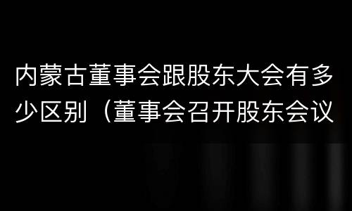 内蒙古董事会跟股东大会有多少区别(董事会召开股东会议)