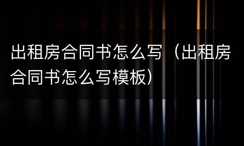 出租房合同书怎么写（出租房合同书怎么写模板）