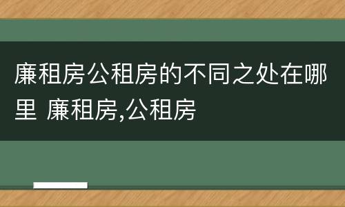 廉租房公租房的不同之处在哪里 廉租房,公租房