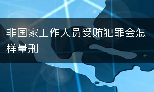 非国家工作人员受贿犯罪会怎样量刑