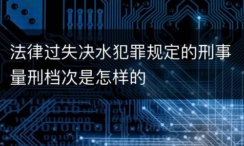 法律过失决水犯罪规定的刑事量刑档次是怎样的