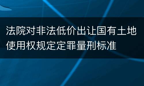 法院对非法低价出让国有土地使用权规定定罪量刑标准