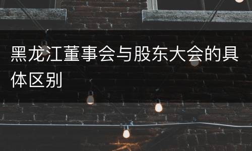 黑龙江董事会与股东大会的具体区别