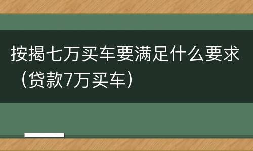 按揭七万买车要满足什么要求（贷款7万买车）