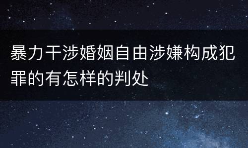 暴力干涉婚姻自由涉嫌构成犯罪的有怎样的判处