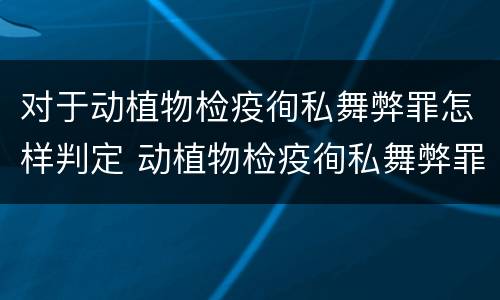 对于动植物检疫徇私舞弊罪怎样判定 动植物检疫徇私舞弊罪司法解释