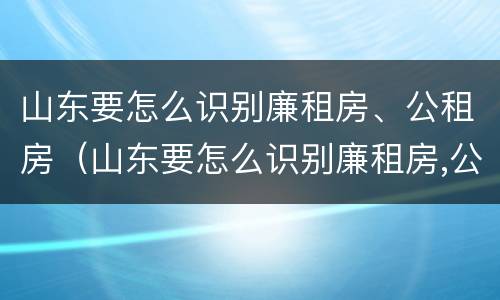 山东要怎么识别廉租房、公租房（山东要怎么识别廉租房,公租房呢）
