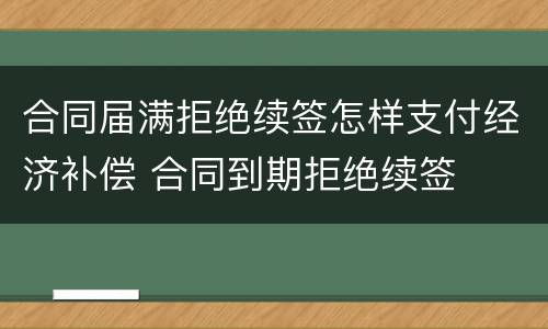 合同届满拒绝续签怎样支付经济补偿 合同到期拒绝续签