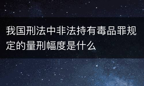 我国刑法中非法持有毒品罪规定的量刑幅度是什么