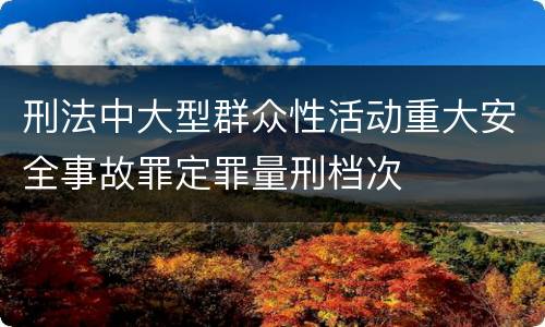 刑法中大型群众性活动重大安全事故罪定罪量刑档次
