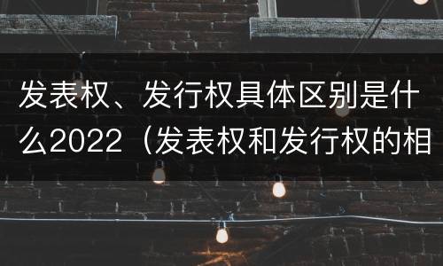 发表权、发行权具体区别是什么2022（发表权和发行权的相同点）