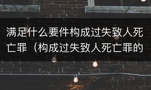 满足什么要件构成过失致人死亡罪（构成过失致人死亡罪的条件）