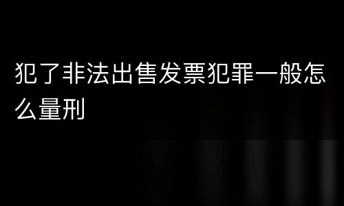 犯了非法出售发票犯罪一般怎么量刑