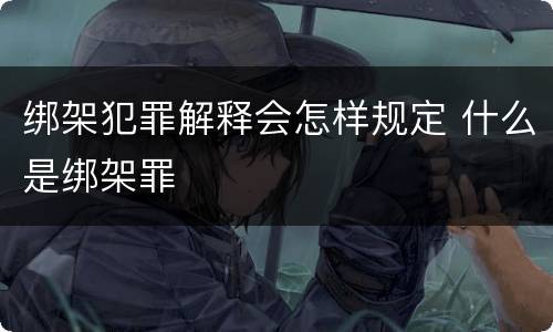 绑架犯罪解释会怎样规定 什么是绑架罪