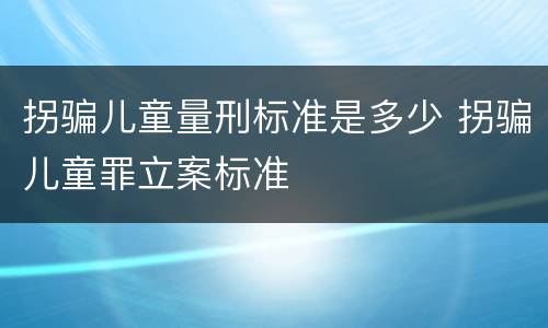 拐骗儿童量刑标准是多少 拐骗儿童罪立案标准