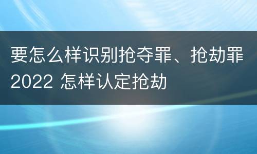 要怎么样识别抢夺罪、抢劫罪2022 怎样认定抢劫